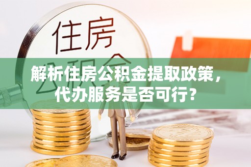 嘉定解析住房公积金提取政策，代办服务是否可行？