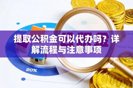 嘉定提取公积金可以代办吗？详解流程与注意事项