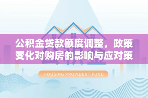 嘉定公积金贷款额度调整，政策变化对购房的影响与应对策略
