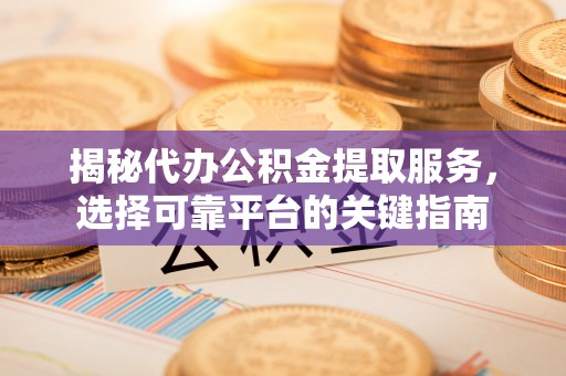 嘉定揭秘代办公积金提取服务，选择可靠平台的关键指南