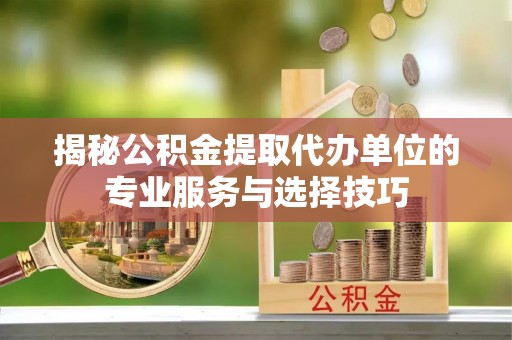 嘉定揭秘公积金提取代办单位的专业服务与选择技巧