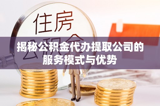 嘉定揭秘公积金代办提取公司的服务模式与优势