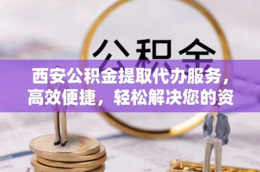 嘉定西安公积金提取代办服务，高效便捷，轻松解决您的资金需求