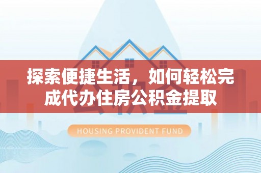 嘉定探索便捷生活，如何轻松完成代办住房公积金提取