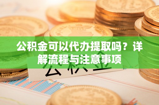 嘉定公积金可以代办提取吗？详解流程与注意事项