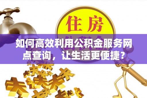 嘉定如何高效利用公积金服务网点查询，让生活更便捷？