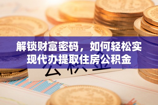嘉定解锁财富密码，如何轻松实现代办提取住房公积金