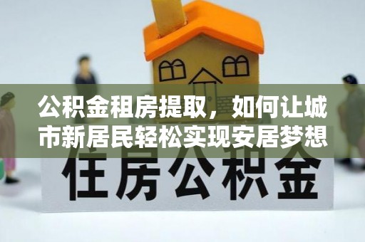 嘉定公积金租房提取，如何让城市新居民轻松实现安居梦想