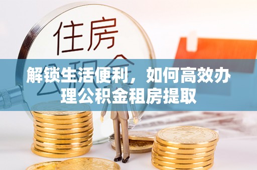 嘉定解锁生活便利，如何高效办理公积金租房提取