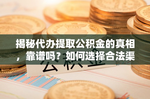 嘉定揭秘代办提取公积金的真相，靠谱吗？如何选择合法渠道