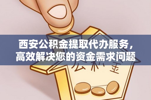 嘉定西安公积金提取代办服务，高效解决您的资金需求问题