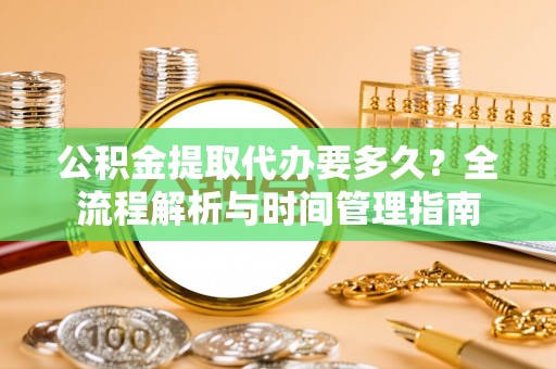 嘉定公积金提取代办要多久？全流程解析与时间管理指南