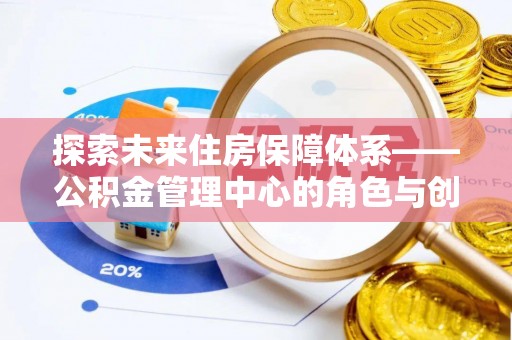 嘉定探索未来住房保障体系——公积金管理中心的角色与创新