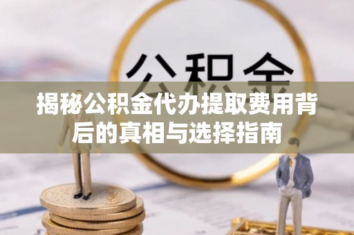 嘉定揭秘公积金代办提取费用背后的真相与选择指南