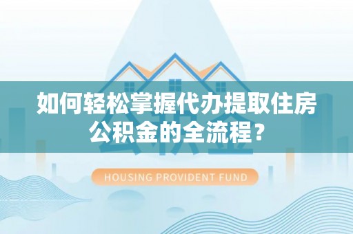 嘉定如何轻松掌握代办提取住房公积金的全流程？