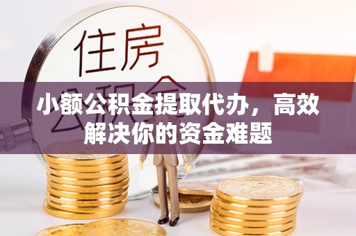 嘉定小额公积金提取代办，高效解决你的资金难题