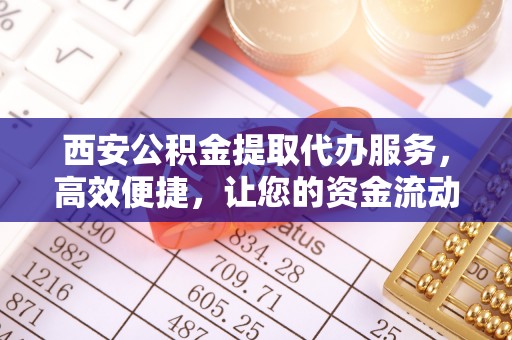 嘉定西安公积金提取代办服务，高效便捷，让您的资金流动更灵活