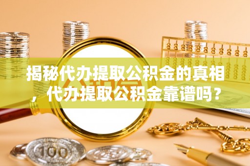 嘉定揭秘代办提取公积金的真相，代办提取公积金靠谱吗？