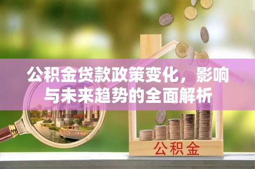 嘉定公积金贷款政策变化，影响与未来趋势的全面解析