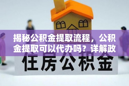 嘉定揭秘公积金提取流程，公积金提取可以代办吗？详解政策与实操技巧