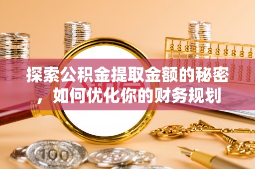 嘉定探索公积金提取金额的秘密，如何优化你的财务规划