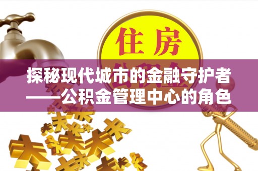 嘉定探秘现代城市的金融守护者——公积金管理中心的角色与使命