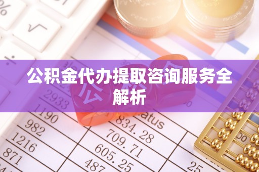 嘉定公积金代办提取咨询服务全解析