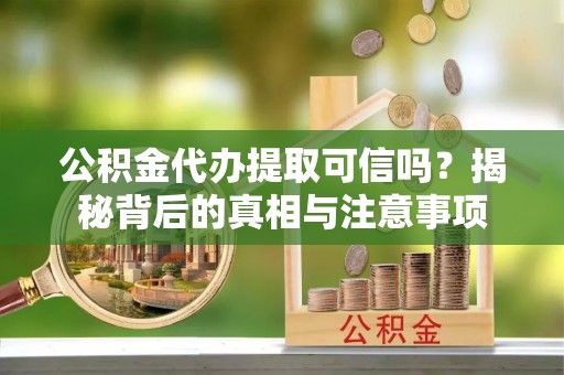 嘉定公积金代办提取可信吗？揭秘背后的真相与注意事项