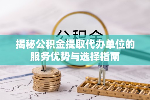 嘉定揭秘公积金提取代办单位的服务优势与选择指南