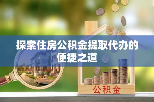 嘉定探索住房公积金提取代办的便捷之道