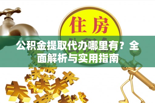 嘉定公积金提取代办哪里有？全面解析与实用指南