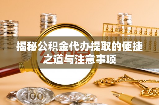 嘉定揭秘公积金代办提取的便捷之道与注意事项