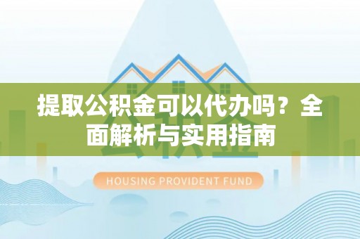 嘉定提取公积金可以代办吗？全面解析与实用指南