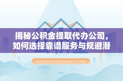 嘉定揭秘公积金提取代办公司，如何选择靠谱服务与规避潜在风险