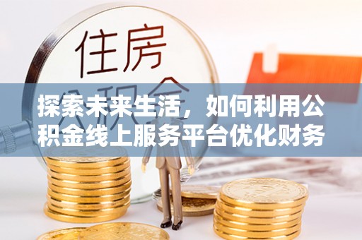 嘉定探索未来生活，如何利用公积金线上服务平台优化财务管理
