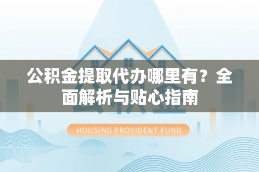 嘉定公积金提取代办哪里有？全面解析与贴心指南