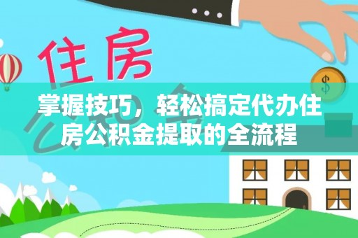 嘉定掌握技巧，轻松搞定代办住房公积金提取的全流程