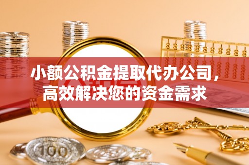 嘉定小额公积金提取代办公司，高效解决您的资金需求