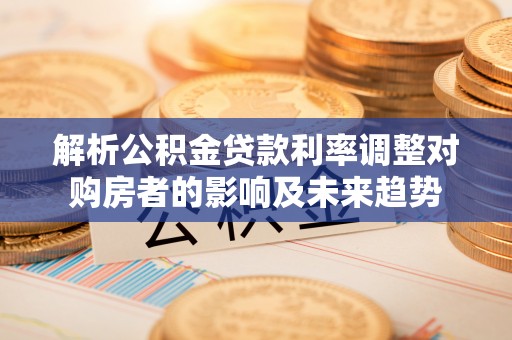 嘉定解析公积金贷款利率调整对购房者的影响及未来趋势