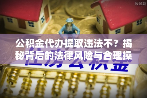 嘉定公积金代办提取违法不？揭秘背后的法律风险与合理操作