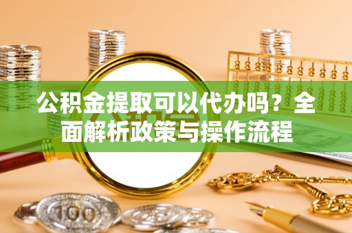 嘉定公积金提取可以代办吗？全面解析政策与操作流程