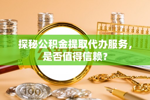 嘉定探秘公积金提取代办服务，是否值得信赖？