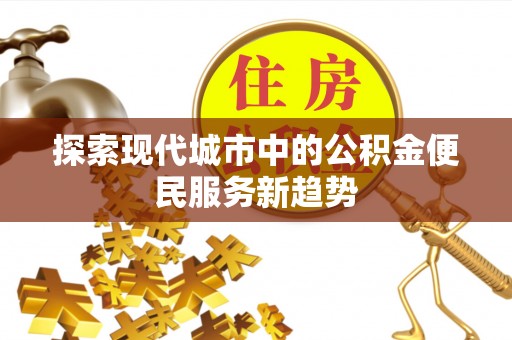 嘉定探索现代城市中的公积金便民服务新趋势