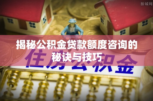 嘉定揭秘公积金贷款额度咨询的秘诀与技巧
