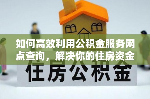 嘉定如何高效利用公积金服务网点查询，解决你的住房资金难题