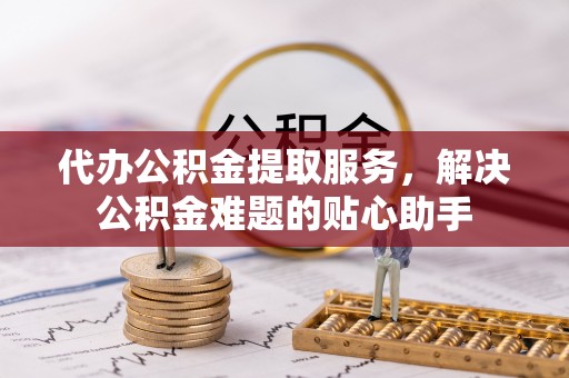 嘉定代办公积金提取服务，解决公积金难题的贴心助手