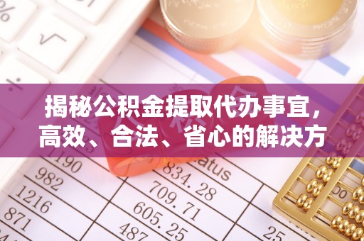 嘉定揭秘公积金提取代办事宜，高效、合法、省心的解决方案