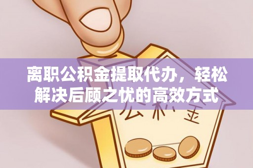 嘉定离职公积金提取代办，轻松解决后顾之忧的高效方式