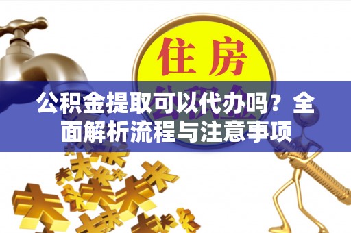 嘉定公积金提取可以代办吗？全面解析流程与注意事项