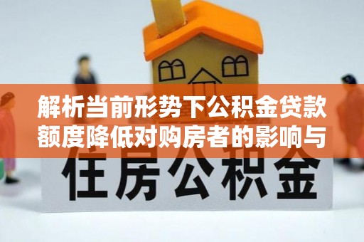 嘉定解析当前形势下公积金贷款额度降低对购房者的影响与应对策略